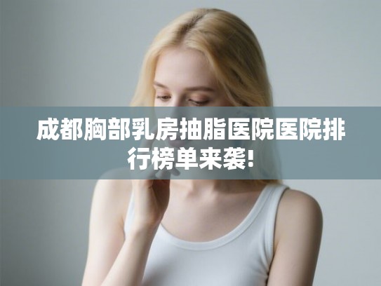 成都胸部乳房抽脂医院医院排行榜单来袭! 成都胸部乳房抽脂医院医院排行榜单来袭!