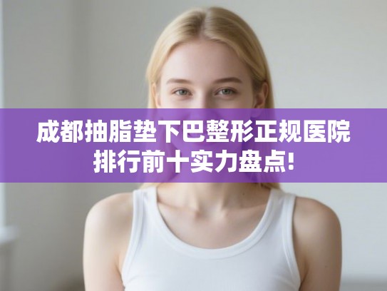 成都抽脂垫下巴整形正规医院排行前十实力盘点! 成都抽脂垫下巴整形正规医院排行前十实力盘点!