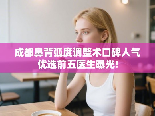 成都鼻背弧度调整术口碑人气优选前五医生曝光! 成都鼻背弧度调整术口碑人气优选前五医生曝光!