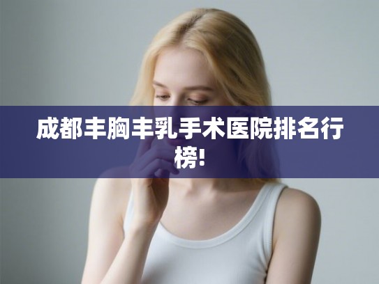 成都丰胸丰乳手术医院排名行榜! 成都丰胸丰乳手术医院排名行榜!