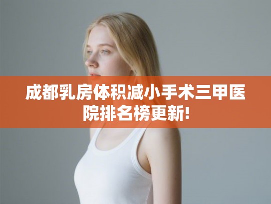 成都乳房体积减小手术三甲医院排名榜更新!