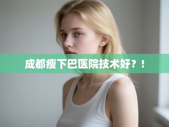成都瘦下巴医院技术好?! 成都瘦下巴医院技术好?!