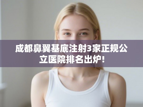 成都鼻翼基底注射3家正规公立医院排名出炉! 成都鼻翼基底注射3家正规公立医院排名出炉!
