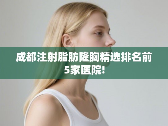 成都注射脂肪隆胸精选排名前5家医院! 成都注射脂肪隆胸精选排名前5家医院!