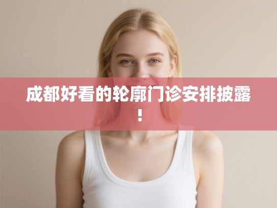 成都好看的轮廓门诊安排披露! 成都好看的轮廓门诊安排披露!