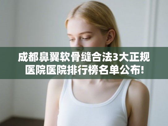 成都鼻翼软骨缝合法3大正规医院医院排行榜名单公布!