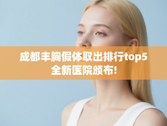 成都丰胸假体取出排行top5全新医院颁布!