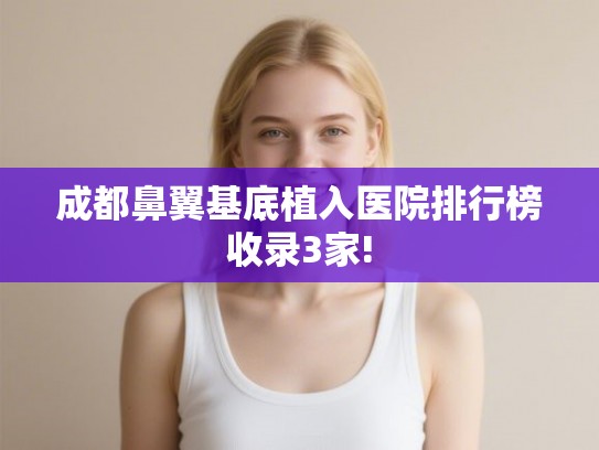 成都鼻翼基底植入医院排行榜收录3家!