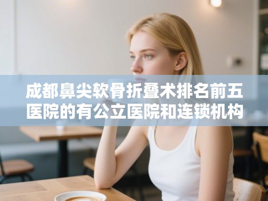 成都鼻尖软骨折叠术排名前五医院的有公立医院和连锁机构!