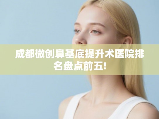 成都微创鼻基底提升术医院排名盘点前五!