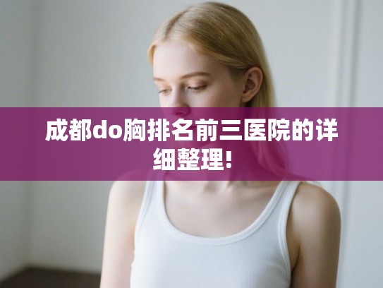 成都do胸排名前三医院的详细整理! 成都do胸排名前三医院的详细整理!