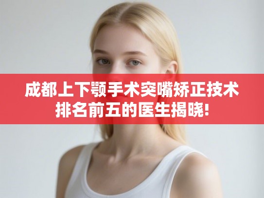 成都上下颚手术突嘴矫正技术排名前五的医生揭晓!