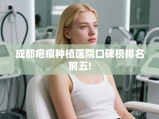 成都疤痕种植医院口碑榜排名前五!
