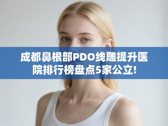 成都鼻根部PDO线雕提升医院排行榜盘点5家公立!