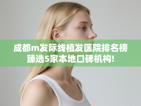成都m发际线植发医院排名榜臻选5家本地口碑机构!