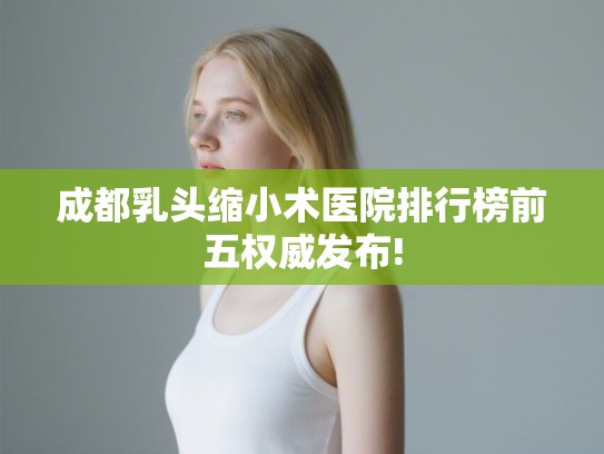 成都乳头缩小术医院排行榜前五权威发布! 成都乳头缩小术医院排行榜前五权威发布!