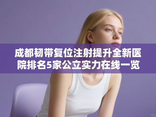 成都韧带复位注射提升全新医院排名5家公立实力在线一览!