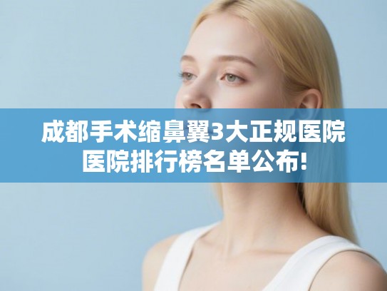 成都手术缩鼻翼3大正规医院医院排行榜名单公布! 成都手术缩鼻翼3大正规医院医院排行榜名单公布!