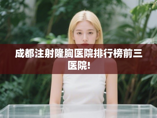 成都注射隆胸医院排行榜前三医院! 成都注射隆胸医院排行榜前三医院!
