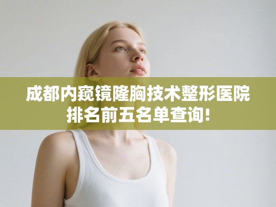 成都内窥镜隆胸技术整形医院排名前五名单查询! 成都内窥镜隆胸技术整形医院排名前五名单查询!