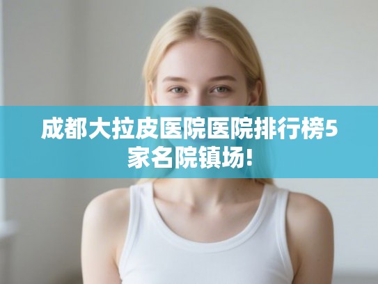 成都大拉皮医院医院排行榜5家名院镇场! 成都大拉皮医院医院排行榜5家名院镇场!