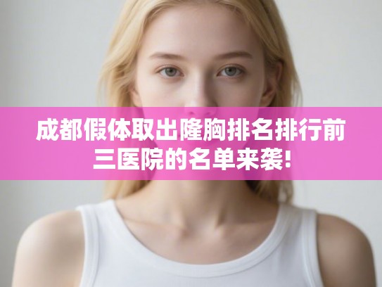 成都假体取出隆胸排名排行前三医院的名单来袭!