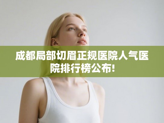 成都局部切眉正规医院人气医院排行榜公布! 成都局部切眉正规医院人气医院排行榜公布!