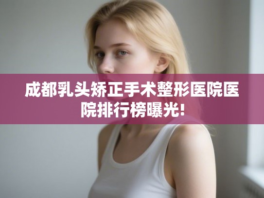 成都乳头矫正手术整形医院医院排行榜曝光! 成都乳头矫正手术整形医院医院排行榜曝光!