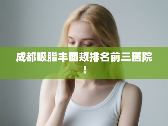 成都吸脂丰面颊排名前三医院! 成都吸脂丰面颊排名前三医院!