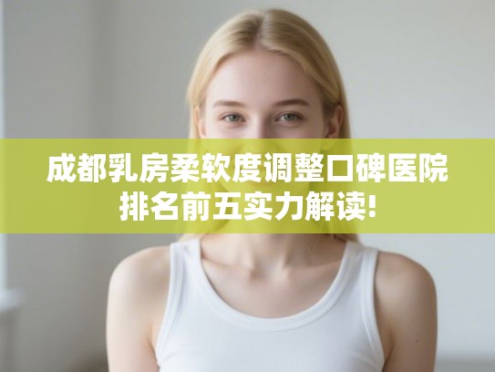 成都乳房柔软度调整口碑医院排名前五实力解读!