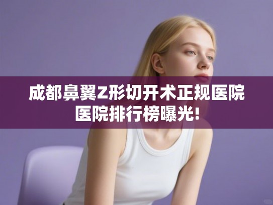 成都鼻翼Z形切开术正规医院医院排行榜曝光! 成都鼻翼Z形切开术正规医院医院排行榜曝光!