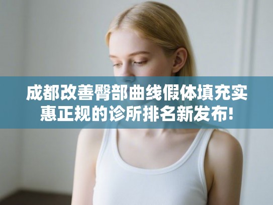 成都改善臀部曲线假体填充实惠正规的诊所排名新发布! 成都改善臀部曲线假体填充实惠正规的诊所排名新发布!