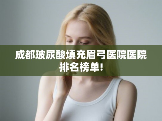 成都玻尿酸填充眉弓医院医院排名榜单!