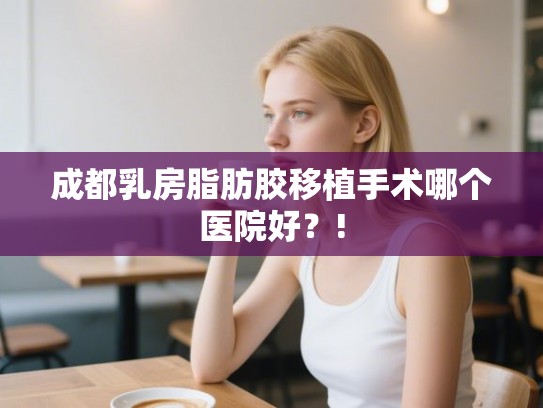 成都乳房脂肪胶移植手术哪个医院好?! 成都乳房脂肪胶移植手术哪个医院好?!