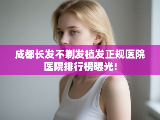 成都长发不剃发植发正规医院医院排行榜曝光! 成都长发不剃发植发正规医院医院排行榜曝光!