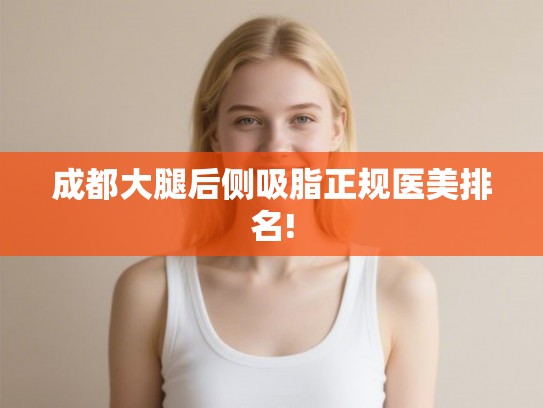 成都大腿后侧吸脂正规医美排名! 成都大腿后侧吸脂正规医美排名!