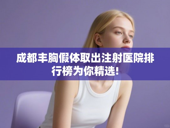 成都丰胸假体取出注射医院排行榜为你精选! 成都丰胸假体取出注射医院排行榜为你精选!