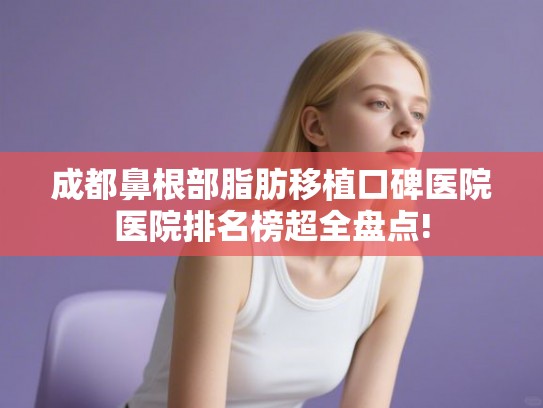 成都鼻根部脂肪移植口碑医院医院排名榜超全盘点! 成都鼻根部脂肪移植口碑医院医院排名榜超全盘点!