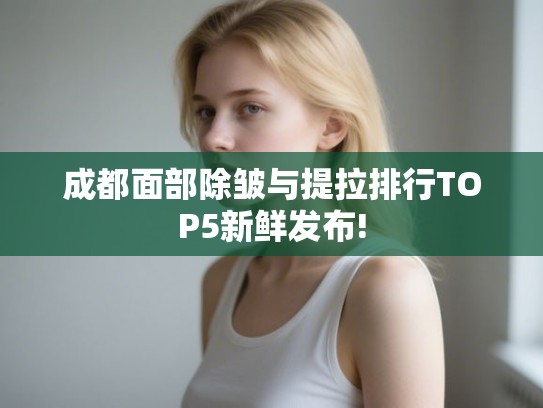 成都面部除皱与提拉排行TOP5新鲜发布!