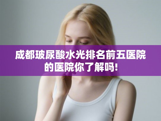 成都玻尿酸水光排名前五医院的医院你了解吗! 成都玻尿酸水光排名前五医院的医院你了解吗!
