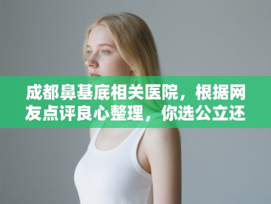 成都鼻基底相关医院,根据网友点评良心整理,你选公立还是私立? 成都鼻基底相关医院,根据网友点评良心整理,你选公立还是私立?