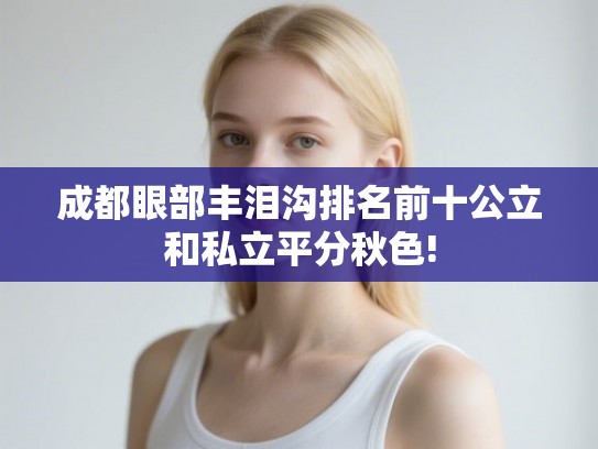 成都眼部丰泪沟排名前十公立和私立平分秋色! 成都眼部丰泪沟排名前十公立和私立平分秋色!