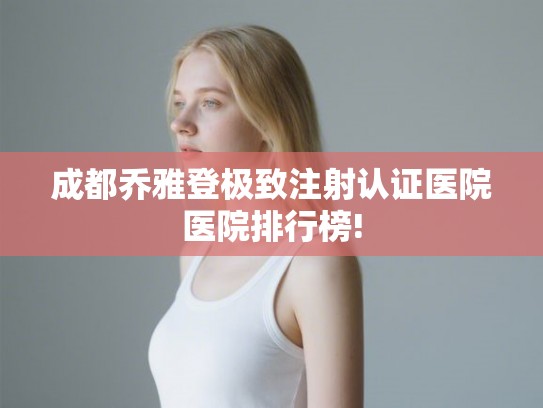 成都乔雅登极致注射认证医院医院排行榜! 成都乔雅登极致注射认证医院医院排行榜!