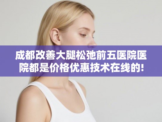 成都改善大腿松弛前五医院医院都是价格优惠技术在线的! 成都改善大腿松弛前五医院医院都是价格优惠技术在线的!
