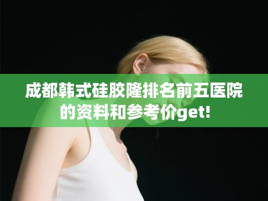 成都韩式硅胶隆排名前五医院的资料和参考价get!