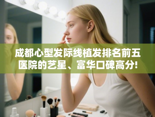 成都心型发际线植发排名前五医院的艺星、富华口碑高分! 成都心型发际线植发排名前五医院的艺星、富华口碑高分!