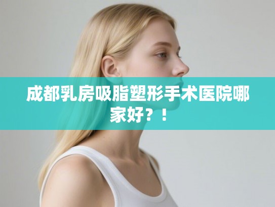 成都乳房吸脂塑形手术医院哪家好?! 成都乳房吸脂塑形手术医院哪家好?!