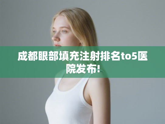 成都眼部填充注射排名to5医院发布! 成都眼部填充注射排名to5医院发布!