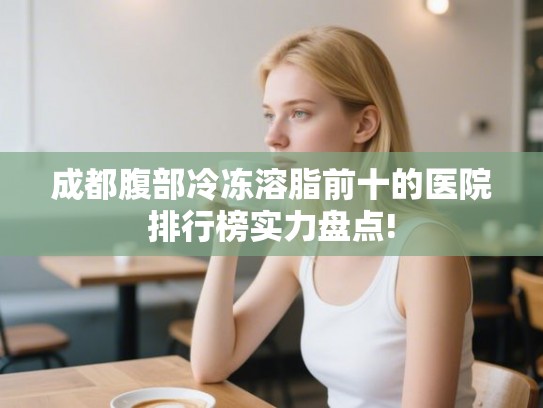 成都腹部冷冻溶脂前十的医院排行榜实力盘点! 成都腹部冷冻溶脂前十的医院排行榜实力盘点!