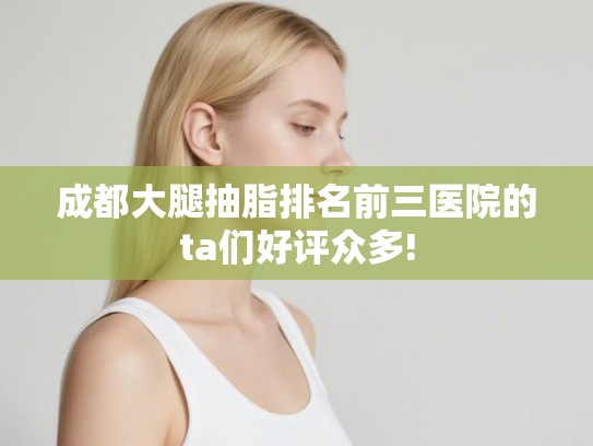 成都大腿抽脂排名前三医院的ta们好评众多!